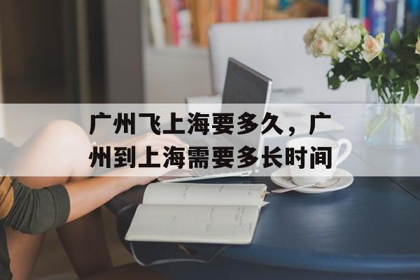 广州飞上海要多久，广州到上海需要多长时间-第1张图片-