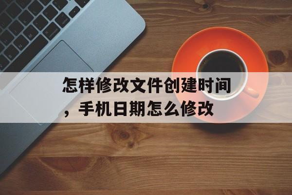 怎样修改文件创建时间，手机日期怎么修改-第1张图片-