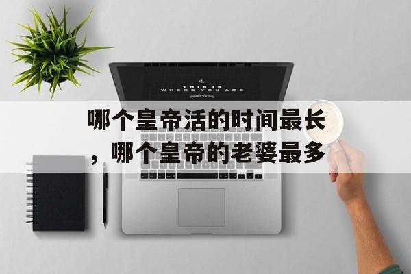 哪个皇帝活的时间最长，哪个皇帝的老婆最多-第1张图片-