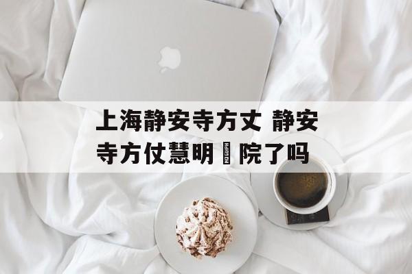 上海静安寺方丈 静安寺方仗慧明岀院了吗-第1张图片-