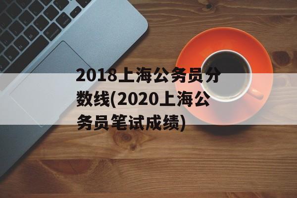 2018上海公务员分数线(2020上海公务员笔试成绩)-第1张图片-