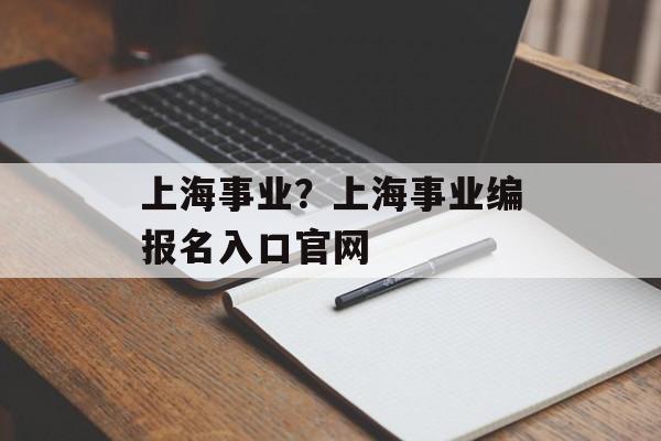 上海事业？上海事业编报名入口官网-第1张图片-