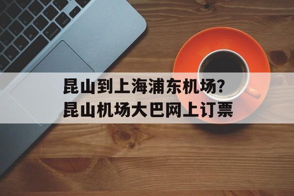 昆山到上海浦东机场？昆山机场大巴网上订票-第1张图片-