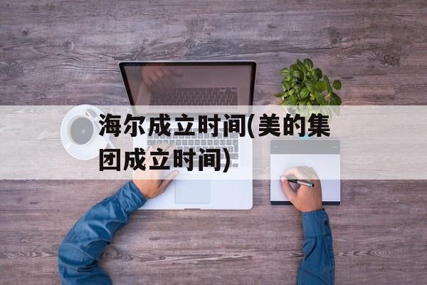 海尔成立时间(美的集团成立时间)-第1张图片-