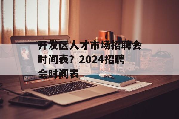 开发区人才市场招聘会时间表？2024招聘会时间表-第1张图片-