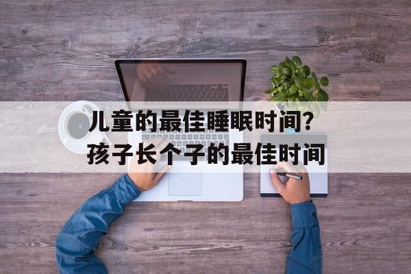 儿童的最佳睡眠时间？孩子长个子的最佳时间-第1张图片-