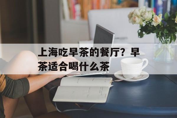 上海吃早茶的餐厅？早茶适合喝什么茶-第1张图片-