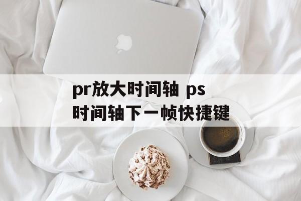 pr放大时间轴 ps时间轴下一帧快捷键-第1张图片-