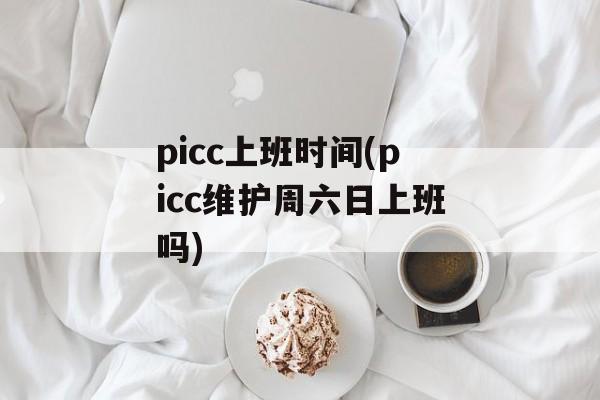 picc上班时间(picc维护周六日上班吗)-第1张图片-