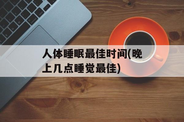 人体睡眠最佳时间(晚上几点睡觉最佳)-第1张图片-