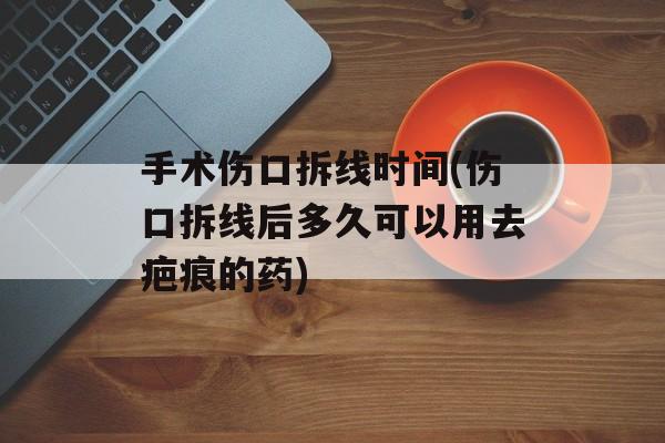 手术伤口拆线时间(伤口拆线后多久可以用去疤痕的药)-第1张图片-