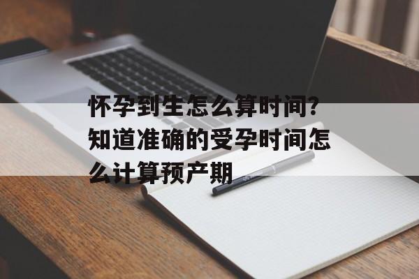怀孕到生怎么算时间？知道准确的受孕时间怎么计算预产期-第1张图片-