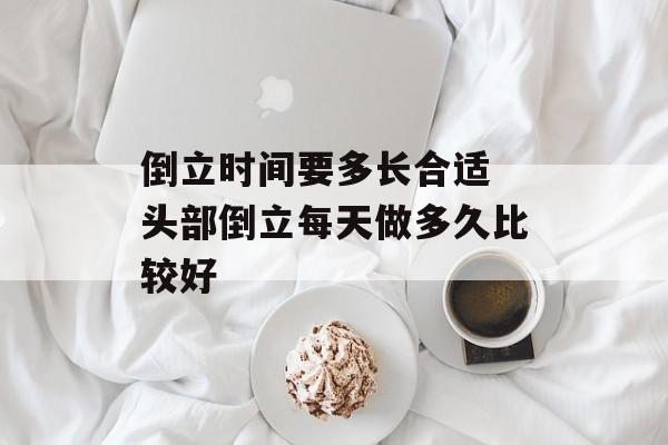 倒立时间要多长合适 头部倒立每天做多久比较好-第1张图片-