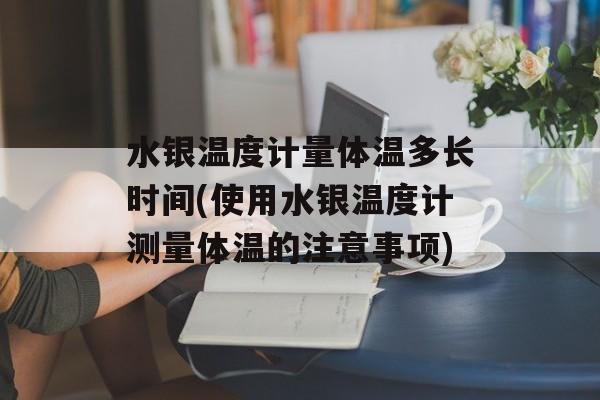 水银温度计量体温多长时间(使用水银温度计测量体温的注意事项)-第1张图片-
