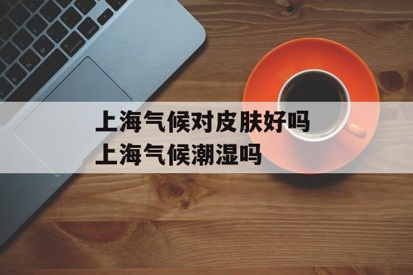上海气候对皮肤好吗 上海气候潮湿吗-第1张图片-