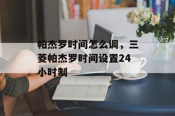 帕杰罗时间怎么调，三菱帕杰罗时间设置24小时制-第1张图片-