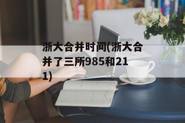 浙大合并时间(浙大合并了三所985和211)-第1张图片-