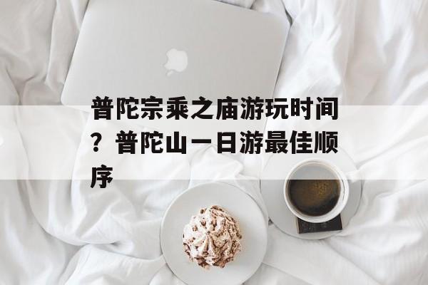 普陀宗乘之庙游玩时间？普陀山一日游最佳顺序-第1张图片-