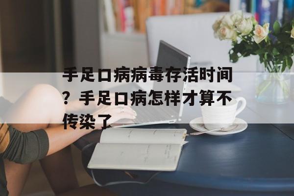 手足口病病毒存活时间？手足口病怎样才算不传染了-第1张图片-