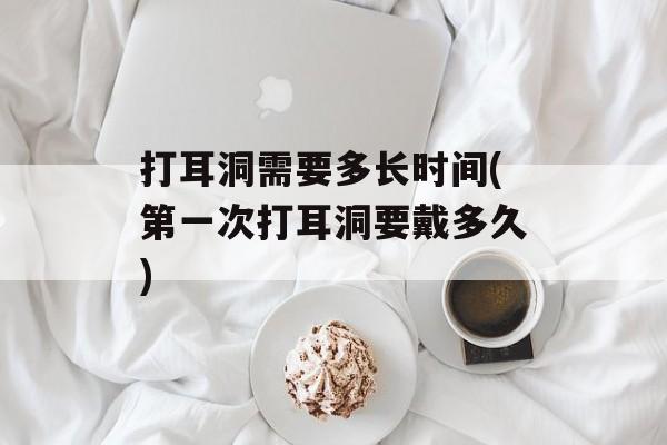 打耳洞需要多长时间(第一次打耳洞要戴多久)-第1张图片-