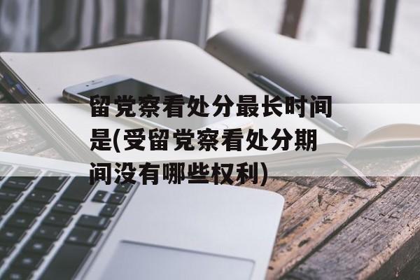 留党察看处分最长时间是(受留党察看处分期间没有哪些权利)-第1张图片-