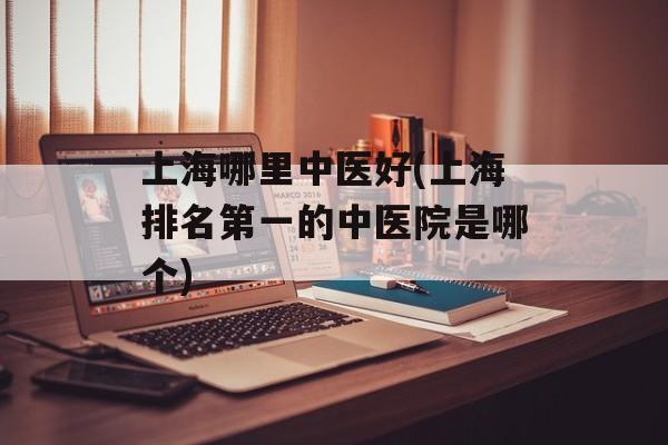 上海哪里中医好(上海排名第一的中医院是哪个)-第1张图片-