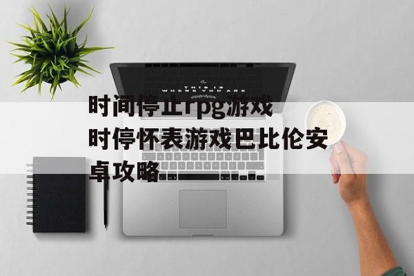 时间停止rpg游戏 时停怀表游戏巴比伦安卓攻略-第1张图片-