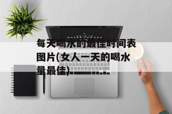 每天喝水的最佳时间表图片(女人一天的喝水量最佳)-第1张图片-