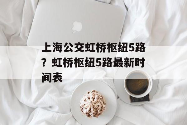 上海公交虹桥枢纽5路？虹桥枢纽5路最新时间表-第1张图片-