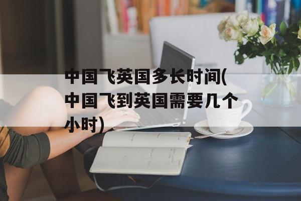 中国飞英国多长时间(中国飞到英国需要几个小时)-第1张图片-