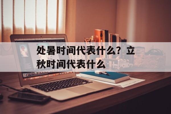 处暑时间代表什么？立秋时间代表什么-第1张图片-