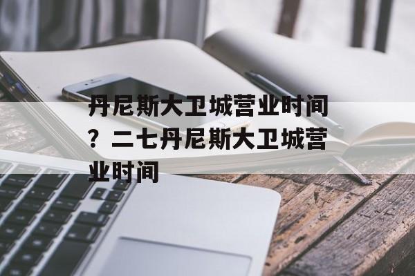 丹尼斯大卫城营业时间？二七丹尼斯大卫城营业时间-第1张图片-