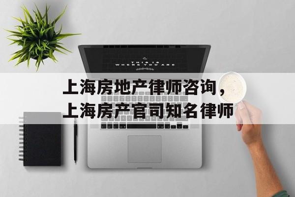 上海房地产律师咨询，上海房产官司知名律师-第1张图片-