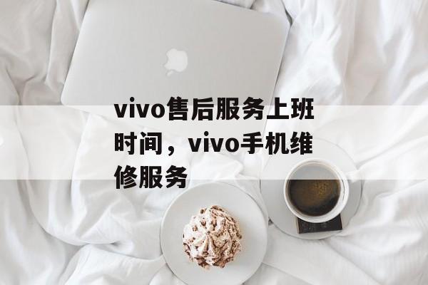 vivo售后服务上班时间，vivo手机维修服务-第1张图片-