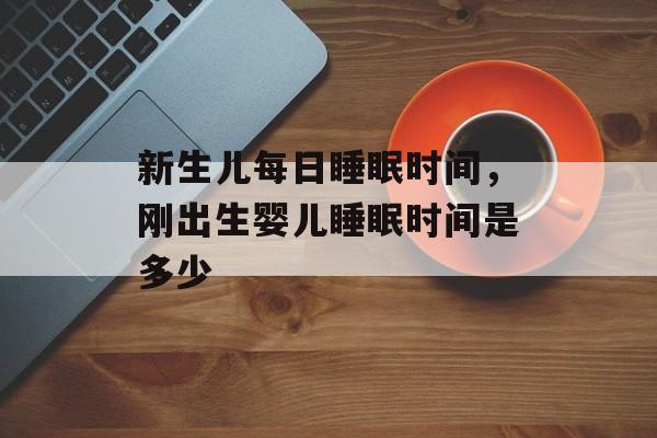 新生儿每日睡眠时间，刚出生婴儿睡眠时间是多少-第1张图片-