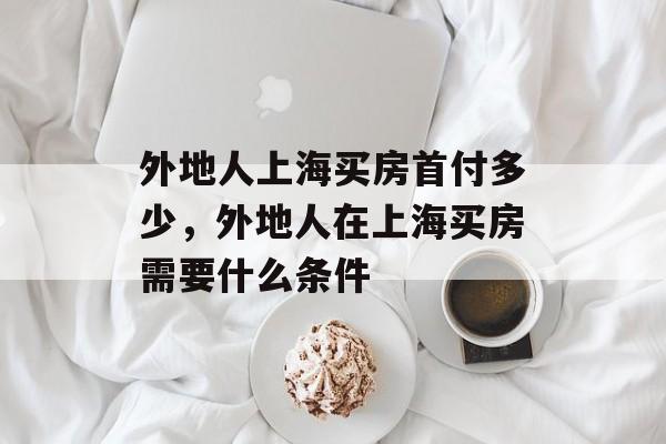 外地人上海买房首付多少，外地人在上海买房需要什么条件-第1张图片-