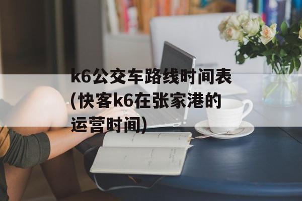 k6公交车路线时间表(快客k6在张家港的运营时间)-第1张图片-