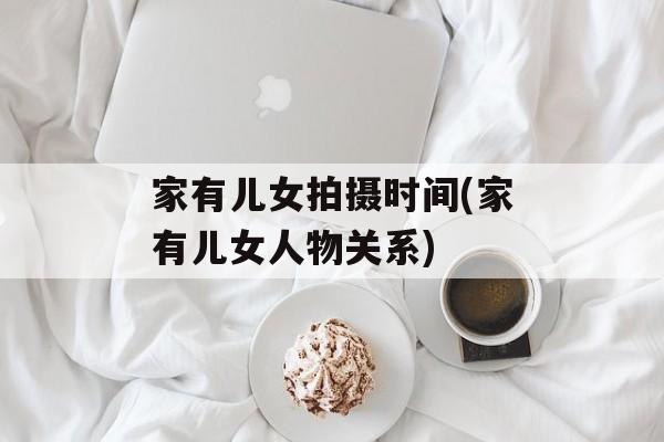 家有儿女拍摄时间(家有儿女人物关系)-第1张图片-