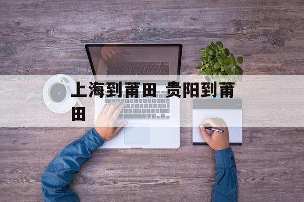 上海到莆田 贵阳到莆田-第1张图片-