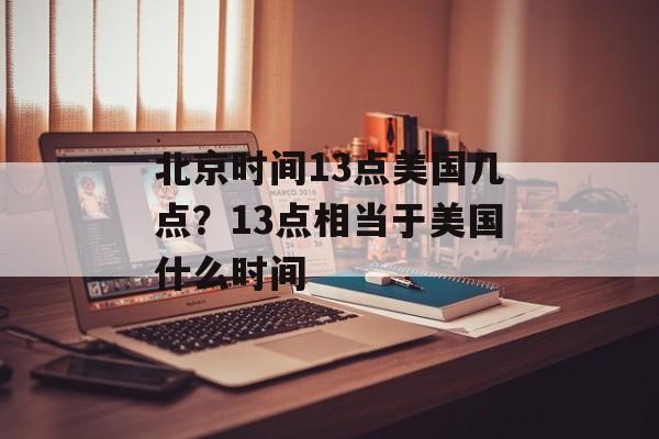 北京时间13点美国几点？13点相当于美国什么时间-第1张图片-