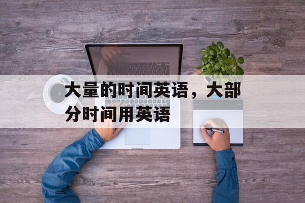 大量的时间英语，大部分时间用英语-第1张图片-