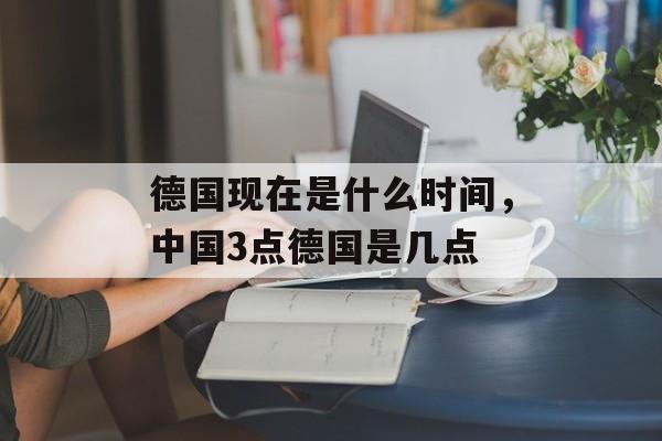 德国现在是什么时间，中国3点德国是几点-第1张图片-