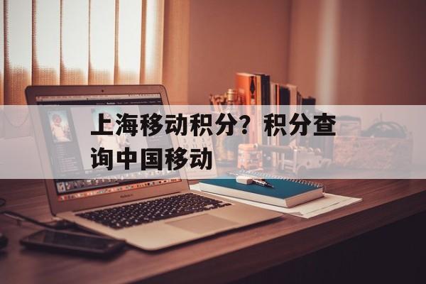 上海移动积分？积分查询中国移动-第1张图片-
