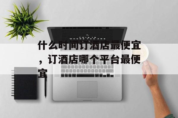 什么时间订酒店最便宜，订酒店哪个平台最便宜-第1张图片-