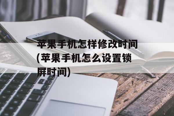 苹果手机怎样修改时间(苹果手机怎么设置锁屏时间)-第1张图片-