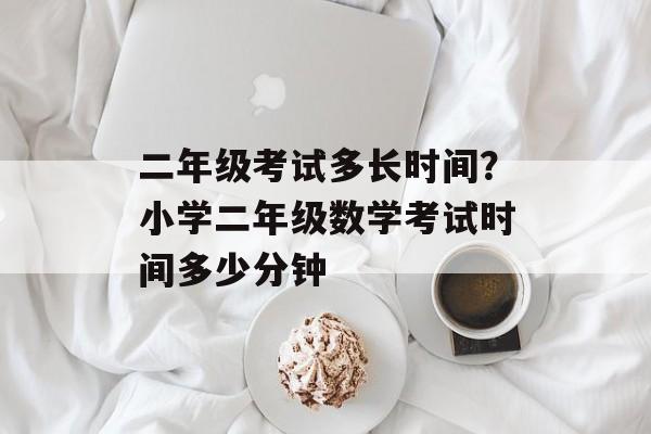 二年级考试多长时间？小学二年级数学考试时间多少分钟-第1张图片-