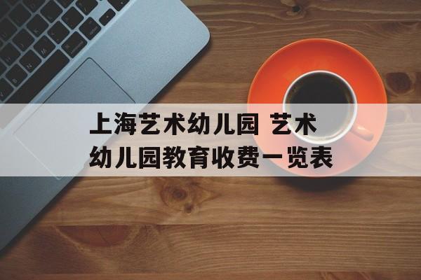 上海艺术幼儿园 艺术幼儿园教育收费一览表-第1张图片-