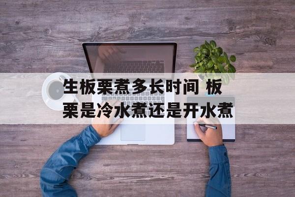 生板栗煮多长时间 板栗是冷水煮还是开水煮-第1张图片-