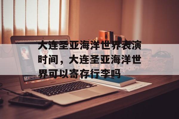 大连圣亚海洋世界表演时间，大连圣亚海洋世界可以寄存行李吗-第1张图片-