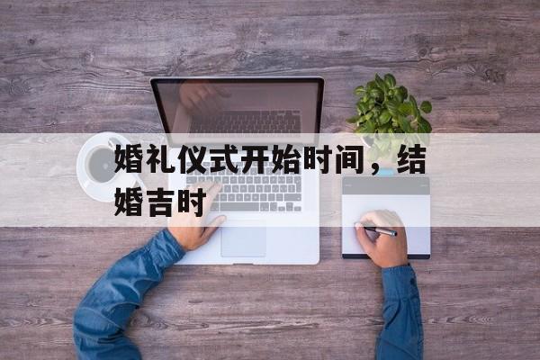 婚礼仪式开始时间，结婚吉时-第1张图片-